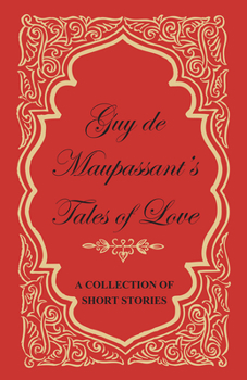 Guy de Maupassant's Tales of Love - A Collection of Short Stories