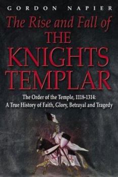Hardcover The Rise and Fall of the Knights Templar: The Order of the Temple 1118-1314 - A True History of Faith, Glory, Betrayal Book