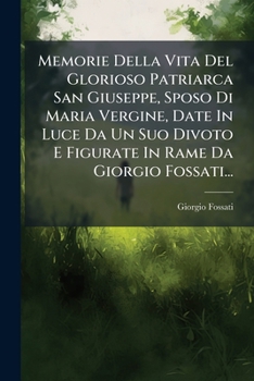 Memorie Della Vita Del Glorioso Patriarca San Giuseppe, Sposo Di Maria Vergine, Date In Luce Da Un Suo Divoto E Figurate In Rame Da Giorgio Fossati... (Italian Edition)