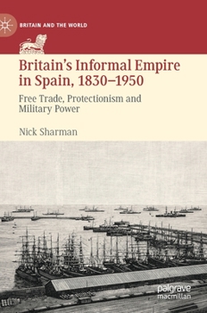 Hardcover Britain's Informal Empire in Spain, 1830-1950: Free Trade, Protectionism and Military Power Book