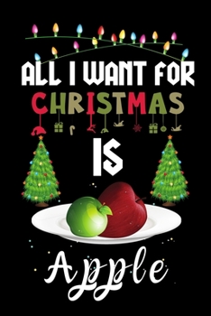 All I Want For Christmas Is Apple: Apple lovers Appreciation gifts for Xmas, Funny Apple Christmas Notebook journal / Thanksgiving & Christmas Gift