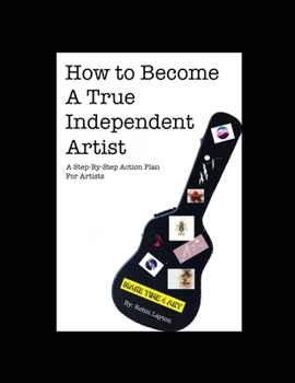 Paperback How To Become A True Independent Artist: A Step-By-Step Action Plan For Artists Book