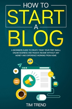Paperback How To Start a Blog: A Beginners Guide to Create Today Your First Small Online Business and Passive Income Without Any Money and Experience Book