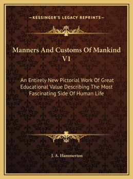 Manners And Customs Of Mankind V1: An Entirely New Pictorial Work Of Great Educational Value Describing The Most Fascinating Side Of Human Life