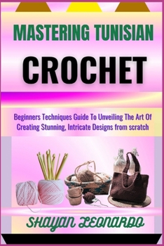 Paperback Mastering Tunisian Crochet: Beginners Techniques Guide To Unveiling The Art Of Creating Stunning, Intricate Designs from scratch Book