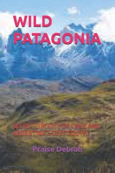 WILD PATAGONIA: SECRET CIRCUITS OF CHILE AND ARGENTINA’S DEEP SOUTH