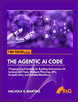 THE AGENTIC AI CODE: 7 Engineering Principles for Building Autonomous AI Systems with Tools, Memory, Planning, APIs, Orchestration, and Reliable Workflows