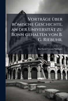 Vorträge Ã1/4ber römische Geschichte, an der Universität zu Bonn gehalten von B. G. Riebuhr. (German Edition)