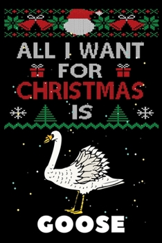 All I Want For Christmas Is Goose: Goose lovers Appreciation gifts for Xmas, Funny Goose Christmas Notebook / Thanksgiving & Christmas Gift