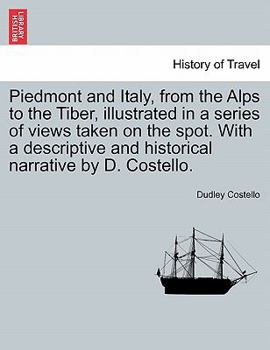 Paperback Piedmont and Italy, from the Alps to the Tiber, Illustrated in a Series of Views Taken on the Spot. with a Descriptive and Historical Narrative by D. Book