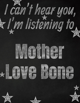 I can't hear you, I'm listening to Mother Love Bone creative writing lined notebook: Promoting band fandom and music creativity through writing…one day at a time