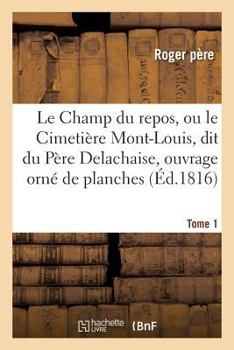 Paperback Le Champ Du Repos, Ou Le Cimetière Mont-Louis, Dit Du Père Delachaise, Ouvrage Orné Tome 1: de Planches, Représentant Plus de 2000 Mausolées Érigés Da [French] Book