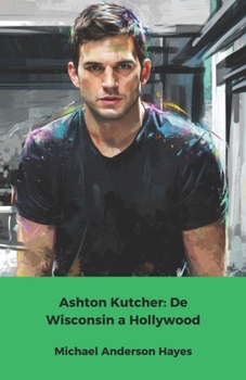 Paperback Ashton Kutcher: De Wisconsin a Hollywood: La verdadera historia de un chico corriente convertido en icono de la pantalla y empresario visionario [Spanish] Book