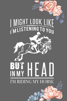 I May Look Like I'm Listening to You But in My Head I'm Riding My Horse: Horse Riding Pocket Size Journal Planner Notebook Diaries . Perfect gift for your horse lover friends and family.