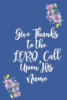 Give Thanks to the LORD, Call Upon His Name: Gratitude Bible Verse Cover to Use as a Journal and Diary : A Christian Notebook for Daily Thankfulness and Prayer For God's Blessings