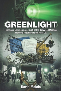GREENLIGHT: The Chaos, Commerce, and Craft of the Hollywood Machine: From the First Pitch to the Final Cut