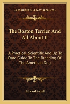 Paperback The Boston Terrier And All About It: A Practical, Scientific And Up To Date Guide To The Breeding Of The American Dog Book