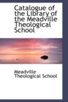Catalogue of the Library of the Meadville Theological School (Classic Reprint)
