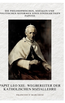 Papst Leo XIII.: Wegbereiter der Katholischen Soziallehre: Die philosophischen, sozialen und politischen Reformen eines einzigartigen Papstes (German Edition)