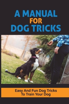 Paperback A Manual For Dog Tricks: Easy And Fun Dog Tricks To Train Your Dog: Guide To Dog Tricks Book