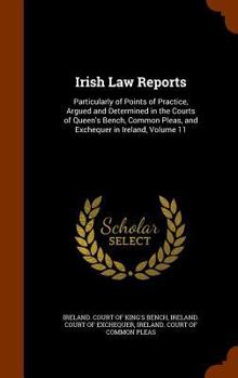 Irish Law Reports: Particularly of Points of Practice, Argued and Determined in the Courts of Queen's Bench, Common Pleas, and Exchequer in Ireland, Volume 11