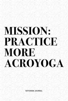 Mission: Practice More Acroyoga: A 6x9 Inch Notebook Journal Diary With A Bold Text Font Slogan On A Matte Cover and 120 Blank Lined Pages Makes A Great Alternative To A Card