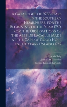 Hardcover A Catalogue of 9766 Stars in the Southern Hemisphere, for the Beginning of the Year 1750, From the Observations of the Abbe de Lacaille Made at the Ca Book