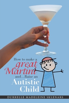 How to Make a Great Martini and Raise an Autistic Child*: *Survival Tips from a Battle-Scarred Mum