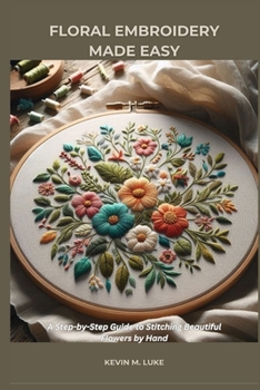 FLORAL EMBROIDERY MADE EASY: A Step-by-Step Guide to Stitching Beautiful Flowers by Hand