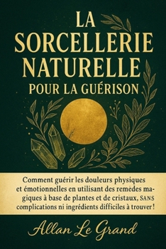 LA SORCELLERIE NATURELLE POUR LA GUÉRISON: Comment guérir les douleurs physiques et émotionnelles en utilisant des remèdes magiques à base de plantes ... (Grimoire de Sorciere) (French Edition)