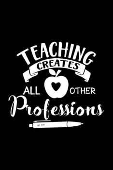 Paperback Teaching Creates All other Professions: Awesome Teacher Journal Notebook - Planner, Inspiring sayings from Students, Teacher Funny Gifts Appreciation/ Book