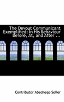 Paperback The Devout Communicant Exemplified: In His Behaviour Before, AT, and After ... Book