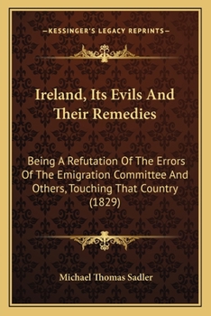 Paperback Ireland, Its Evils And Their Remedies: Being A Refutation Of The Errors Of The Emigration Committee And Others, Touching That Country (1829) Book