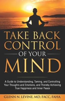 Paperback Take Back Control of Your Mind: A Guide to Understanding, Taming, and Controlling Your Thoughts and Emotions, and Thereby Achieving True Happiness and Book