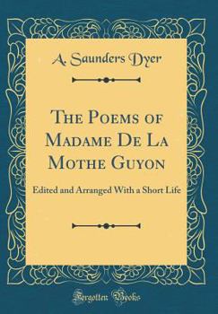 The Poems of Madame de la Mothe Guyon: Edited and Arranged with a Short Life (Classic Reprint)