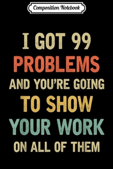 Composition Notebook: I Got 99 Problems Show Your Work Funny Math Teacher Gift  Journal/Notebook Blank Lined Ruled 6x9 100 Pages