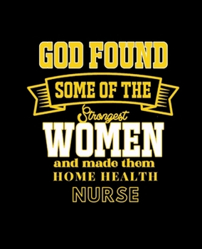 GOD FOUND SOME OF THE STRONGEST WOMEN AND MADE THEM HOME HEALTH NURSE: College Ruled Lined Notebook | 120 Pages Perfect Funny Gift keepsake Journal, Diary