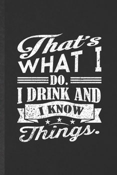 That's What I Do I Drink and I Know Things: Funny Blank Lined Notebook/ Journal For Drink Design, Beer Drinker Fashion Designer, Inspirational Saying ... Birthday Gift Idea Classic 6x9 110 Pages