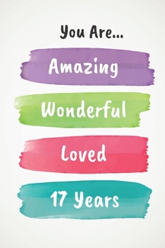 You Are Amazing Wonderful Loved 17 Years: Beautiful Loving 17th Birthday Lined Journal / Notebook - With A Positive & Affirming Message - A Brilliant & Useful Alternative To A Birthday Card