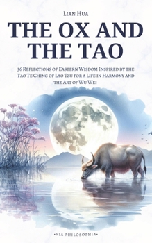 The Ox and the Tao: 36 Reflections of Eastern Wisdom Inspired by the Tao Te Ching of Lao Tzu for a Life in Harmony and the Art of Wu Wei (Via Philosophia Series)