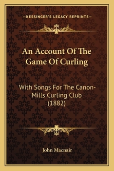 An Account Of The Game Of Curling: With Songs For The Canon-Mills Curling Club