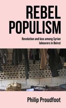 Hardcover Rebel Populism: Revolution and Loss Among Syrian Labourers in Beirut Book