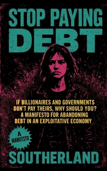 Stop Paying Debt: If Billionaires and Governments Don’t Pay Theirs, Why Should You? A Manifesto for Abandoning Debt in an Exploitative Economy