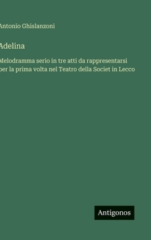 Adelina: Melodramma serio in tre atti da rappresentarsi per la prima volta nel Teatro della Societ in Lecco