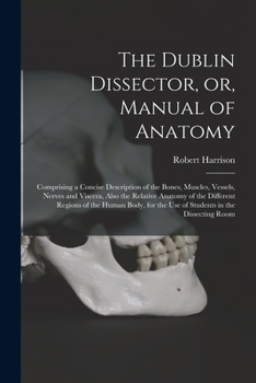 Paperback The Dublin Dissector, or, Manual of Anatomy: Comprising a Concise Description of the Bones, Muscles, Vessels, Nerves and Viscera, Also the Relative An Book