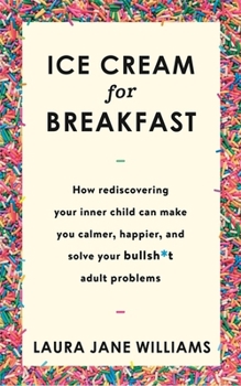 Ice Cream for Breakfast: How Rediscovering Your Inner Child Can Make You Calmer, Happier, and Solve Your Bullsh*t Adult Problems