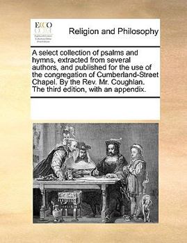 A select collection of psalms and hymns, extracted from several authors, and published for the use of the congregation of Cumberland-Street Chapel. By ... The third edition, with an appendix.