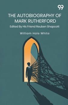 The Autobiography Of Mark Rutherford: Edited By His Friend Reuben Shapcott