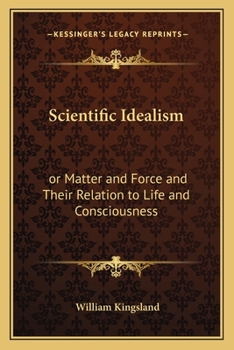 Scientific Idealism or Matter and Force and Their Relation to Life and Consciousness