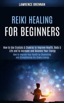 Paperback Reiki Healing for Beginners: How to Improve Your Health by Channeling and Strengthening the Chakra Energy (How to Use Crystals & Chakras to Improve Book